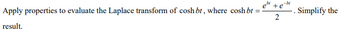 Apply properties to evaluate the Laplace transform of cosh bt, where cosh bt =
result.
ebe te-be
2
Simplify the