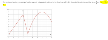 The continuous function g, consisting of two line segments and a parabola, is defined on the closed interval [-3, 6], is shown. Let f be a function such that f(-1) = -
!
1).
10
M
1
2
9
8
7
6
5
4
3
2
1
0
-1 3
-2
-1
0
4
5
6
and f'(x) = ex(x -