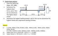 4. Simple beam analysis:
i.
Draw the deflected
100 kN
shape, SFD, BMD
200 kN
ii.
Determine the
100 kN/m
400
50.0 kN/m
highest shear
force, and at that
800
section determine
2.00 m
4.00 m
2.00 m
the highest shear
stress.
ii.
Determine the highest bending moment, and at that section determine the
highest tensile and compressive bending stresses.
Answers:
V: (0.00m, 150KN): (2.00m, 50.0kN): (2.00m, -150KN); (6.00m, -150KN), (6.00m, 30OKN),
(8.00m, 100 kN)
M: (0.00m, 0.0OkNm); (2.00m, 200kNm); (6.00m, -400kNm), (8.00m, 0.00kNm)
Highest shear force is 300 kN @ x 6.00 m; fv,max = 1.41 MPa
(i)
(ii)
(iii)
Highest Moment is -400 kNm @ x 6.00 m; fb.max = 9.38 MPa
