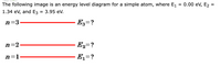 The following image is an energy level diagram for a simple atom, where E1
= 0.00 ev, E2 =
1.34 ev, and E3 = 3.95 eV.
n=3.
E3=?
n=2
E,=?
n=1·
E1=?
