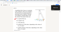 FIU FIU
FIU Das X
* YF1 X
* YF1 X
+ join x
E Unt x
4 My x
http x
A Prin X
O Prin x
4 My x
M Inb x
O Lau x
+
Pea X
FIU Tigr x
i dropbox.com/s/wkats8xdcs8qy4p//YF15€_CH05_clicker_questions-1.pptx?dl=0
E Apps
FIU Home
Everyone's an Auth...
9 Currently reading Si..
E Reading list
V Download
Sign in
Sian up
Marlon Cuna
А5.12
Marlon Cuna
A pendulum bob of mass m is attached
to the ceiling by a thin wire of length L.
The bob moves at constant speed in a
horizontal circle of radius R, with the
wire making a constant angle B with
the vertical. The tension in the wire
A. is greater than mg.
B. is equal to mg.
R
C. is less than mg.
D. could be two of the above, depending on the values of
m, L, R, and B.
E. could be all three of the above, depending on the values
of m, L, R, and B.
© 2020 Pearson Education, Inc.
...
