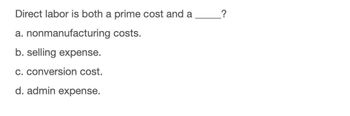 Direct labor is both a prime cost and a
a. nonmanufacturing costs.
b. selling expense.
c. conversion cost.
d. admin expense.
?