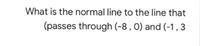 What is the normal line to the line that
(passes through (-8 , 0) and (-1,3
