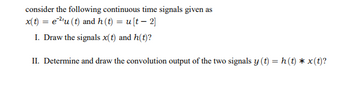 consider the following continuous time signals given as
x(t) = e2tu (t) and h(t) = u [t-2]
I. Draw the signals x(t) and h(t)?
II. Determine and draw the convolution output of the two signals y(t) = h(t) * x (t)?