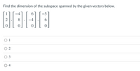 Find the dimension of the subspace spanned by the given vectors below.
-4
6.
-5
O 1
O 2
3
O 4
