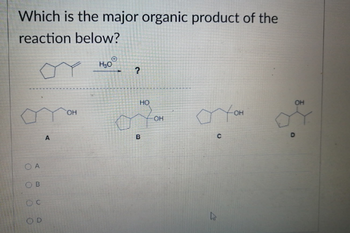 Which is the major organic product of the
reaction below?
OA
OO
B
C
OD
A
OH
H₂0
?
HO
B
OH
Тон
4
OH
D