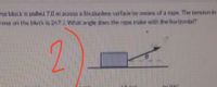 e black is puled 7.0 m acruss a frictiondess surface by means of a rope. The tersiun in
done on the blok is 247 J. What angle does the rope mulke with the horizontal?
2.
