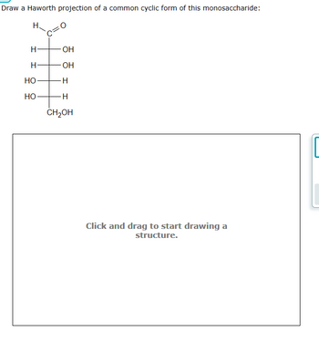 Draw a Haworth projection of a common cyclic form of this monosaccharide:
H.
H
H
HO
HO
OH
-OH
H
H
CH₂OH
Click and drag to start drawing a
structure.