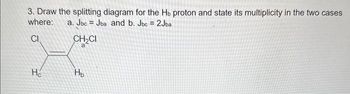 3. Draw the splitting diagram for the Hb proton and state its multiplicity in the two cases
where: a. Jbc=Jba and b. Jbc = 2Jba
CI
CH₂CI
Ho
H₂
F