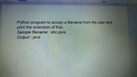 Paragraph
Styles
Python program to accept a filename from the user and
print the extension of that.
Sample filename : abc.java
Output : java
