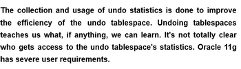 The collection and usage of undo statistics is done to improve
the efficiency of the undo tablespace. Undoing tablespaces
teaches us what, if anything, we can learn. It's not totally clear
who gets access to the undo tablespace's statistics. Oracle 11g
has severe user requirements.