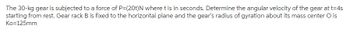 The 30-kg gear is subjected to a force of P=(20t)N where t is in seconds. Determine the angular velocity of the gear at t=4s
starting from rest. Gear rack B is fixed to the horizontal plane and the gear's radius of gyration about its mass center O is
Ko=125mm