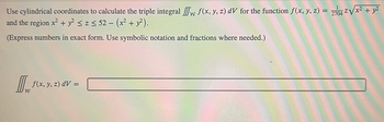 Use cylindrical coordinates to calculate the triple integral f(x, y, z) dV for the function f(x, y, z) = 2704 ²√√x² + y²
and the region x² + y² ≤z≤ 52 - (x² + y²).
(Express numbers in exact form. Use symbolic notation and fractions where needed.)
MFx
W
f(x, y, z) dV =