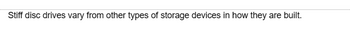 Stiff disc drives vary from other types of storage devices in how they are built.