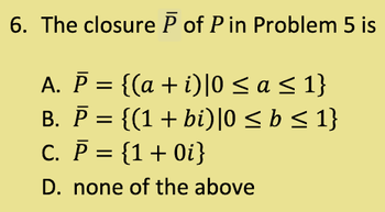 6. The closure P of Pin Problem 5 is
A. P = {(a + i)|0 ≤ a ≤ 1}
B. P =
{(1 + bi)|0 ≤ b ≤ 1}
{1 + 0i}
C. P =
D. none of the above