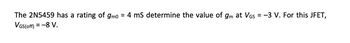 The 2N5459 has a rating of gmo = 4 mS determine the value of gm at VGs = -3 V. For this JFET,
VGS(off) = -8 V.
