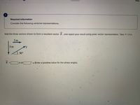 Help
Required information
Consider the following vectorial representations.
Add the three vectors shown to form a resultant vector R, and report your result using polar vector representation. Take Y= 3 m.
2 m
3 m
30°
m @
2 (Enter a positive value for the phase angle.)

