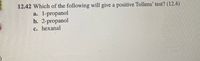 12.42 Which of the following will give a positive Tollens' test? (12.4)
1-propanol
b. 2-propanol
c. hexanal
a.
