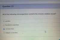 **Question 13**

All of the following microorganisms contain the enzyme catalase except?

- ○ aerobes
- ○ facultative anaerobes
- ● microaerobes
- ○ obligate anaerobes

The selected answer is "microaerobes."