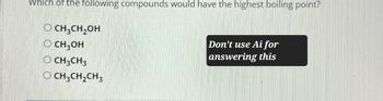 Which of the following compounds would have the highest boiling point?
O CH3CH2OH
O CH3OH
CH3CH3
OCH3CH2CH3
Don't use Ai for
answering this