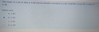 The mean of a set of data is 4.68 and its standard deviation is 2.83. Find the z score for a value of
9.38.
Select one:
a. 1.83
b. 1.66
С. 1.96
d. 1.49
