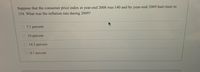 Suppose that the consumer price index at year-end 2008 was 140 and by year-end 2009 had risen to
154. What was the inflation rate during 2009?
7.1 percent
10 percent
O 14.2 percent
O 9.1 percent
