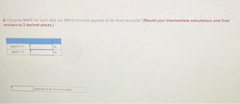d. Compute MAPE for each data set. Which forecast appears to be more accurate? (Round your intermediate calculations and final
answers to 2 decimal places.)
MAPE F1
MAPE F2
%
%
appears to be more accurate