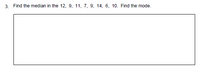 3. Find the median in the 12, 9, 11, 7, 9, 14, 6, 10. Find the mode.
