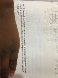 Base
t=16
Drod
Part B Look at your model. Describe the number of layers and the number of blocks
in each layer. Then describe a different rectangular prism that also has a volume of
16 cubic units.
Thhe n
