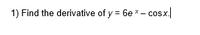 1) Find the derivative of y = 6e * - cosx.
OSX.
