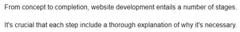From concept to completion, website development entails a number of stages.
It's crucial that each step include a thorough explanation of why it's necessary.