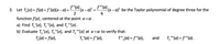 3. Let T,(x)= f(a)+ f '(a)(x-a)+
f"(a)
(x-a)² +
2
f'(a)
(x-a) be the Taylor polynomial of degree three for the
6
function f(x), centered at the point x=a.
a) Find T, '(x), T, "(x), and T,"'(x).
b) Evaluate T '(x), T, "(x), and T,"'(x) at x=a to verify that:
T;(a) = f(a),
T, "(a) = f'(a),
T",(a) =f"(a),
and
T,"'(a) = f"(a).
%3D
