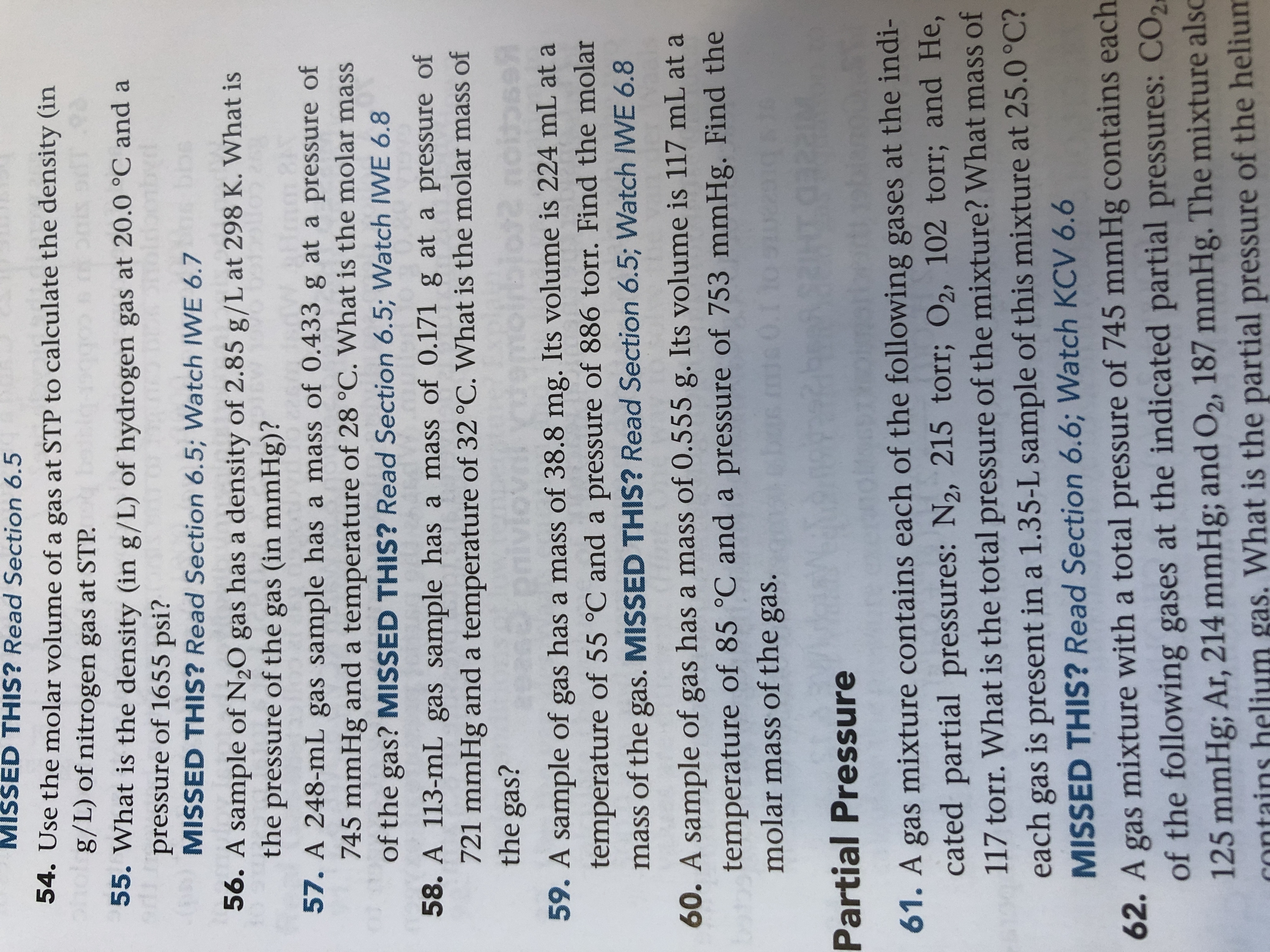 gas
57. A 248-mL gas sample has a mass of 0.433 g at a pressure of
745 mmHg and a temperature of 28 °C. What is the molar mass
of the gas? MISSED THIS? Read Section 6.5; Watch IWE 6.8
