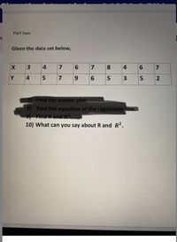 Part two
Given the data set below,
3
4
7
7
8.
Y
4
7
9
6.
3
Find the scatter plot.
8) Find the equation of the regression line.
9) Find R and R2.
10) What can you say about R and R2.
4.
00
