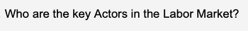 Who are the key Actors in the Labor Market?