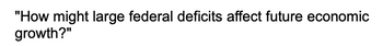 "How might large federal deficits affect future economic
growth?"