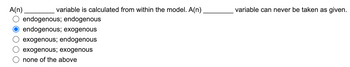 A(n)
variable is calculated from within the model. A(n).
endogenous; endogenous
endogenous; exogenous
exogenous; endogenous
exogenous; exogenous
none of the above
variable can never be taken as given.