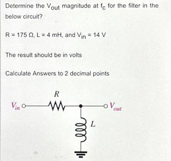 Determine the Vout magnitude at fe for the filter in the
below circuit?
R = 175 22, L = 4 mH, and Vin = 14 V
The result should be in volts
Calculate Answers to 2 decimal points
Vino-
R
www
Itell
L
OV
out