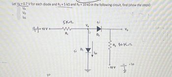 Let Vr=0.7 V for each diode and R₁= 5 k0 and R₂ = 10 k0 in the following circuit, find (show the steps):
VA
Vo
l01
+1000
10
5 кг
www
R₁
si D,
D₂
101
R₂ to kn
- 10 V
·10
6