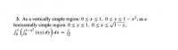 3. As a vertically simple region: 0 < x < 1, 0 < y < 1 – x²; as a
horizontally simple region: 0 < y < 1, 0 < x < /T- y,
rl-x?
só (6* (xy) dy) dx =
12
