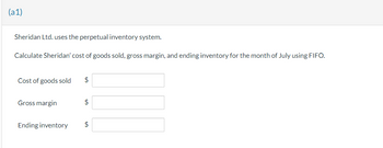 (a1)
Sheridan Ltd. uses the perpetual inventory system.
Calculate Sheridan' cost of goods sold, gross margin, and ending inventory for the month of July using FIFO.
Cost of goods sold $
Gross margin
Ending inventory
LA
$
$
LA