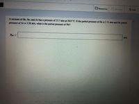 DResources
Hint
A mixture of He, Ne, and Ar has a pressure of 23.7 atm at 28.0 °C. If the partial pressure of He is 2.71 atm and the partial
pressure of Ar is 3.28 atm, what is the partial pressure of Ne?
atm
PNe
