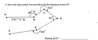 4. Solve the Open ended Traverse below for the bearing at course EF:
250
A
42° Is'
S87° 15'E
65
B
F
200°
Bearing @ EF =
