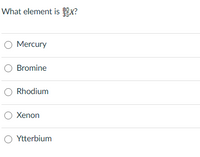 What element is 9x?
O Mercury
O Bromine
O Rhodium
O Xenon
O Ytterbium
