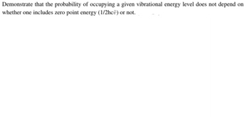 Demonstrate that the probability of occupying a given vibrational energy level does not depend on
whether one includes zero point energy (1/2hcv) or not..