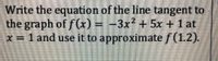 Write the equation of the line tangent to
the graph of f(x) = -3x² + 5x +1 at
x=1 and use it to approximate / (1.2).
