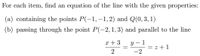 For each item, find an equation of the line with the given properties:
(a) containing the points P(-1, -1, 2) and Q(0, 3, 1)
(b) passing through the point P(-2,1,3) and parallel to the line
x + 3
y – 1
= z + 1
-2
