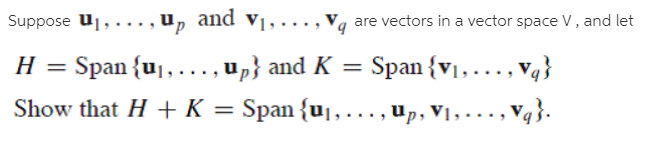 Suppose u1,..., u, and v1, .
Span {u¡, ..., u„} and K =
Show that H + K = Span {uj,., up, V1, ..., Vq}.
are vectors in a vector space V, and let
Н
Span {v1,..., v4}
v4}.

