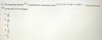 27. The repeating decimal 0.6
0.6
as the ratio of two integers.
is expressed as a geometric series 0.6+0.06+0.006+0.0006 +... Write the decimal
a. 2
33
b. 5
33
d. 2
11
