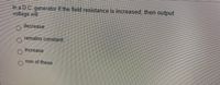 In a D.C. generator if the field resistance is increased, then output.
voltage will
decrease
remains costant
increase
non of these
